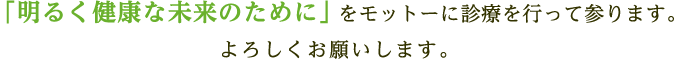 「明るく健康な未来のために」をモットーに診療を行って参ります。よろしくお願いします。
